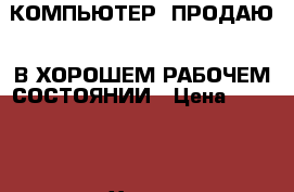 КОМПЬЮТЕР -ПРОДАЮ - В ХОРОШЕМ РАБОЧЕМ СОСТОЯНИИ › Цена ­ 3 000 - Ханты-Мансийский, Нижневартовск г. Компьютеры и игры » Настольные компьютеры   . Ханты-Мансийский